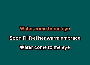 Water come to me eye

Soon I'll feel her warm embrace

Water come to me eye