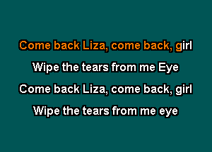 Come back Liza, come back, girl
Wipe the tears from me Eye
Come back Liza, come back, girl

Wipe the tears from me eye