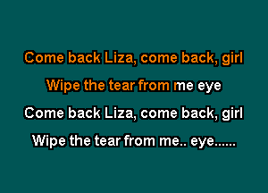 Come back Liza, come back, girl

Wipe the tear from me eye

Come back Liza, come back, girl

Wipe the tear from me.. eye ......