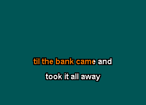 til the bank came and

took it all away