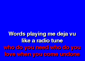 Words playing me deja vu
like a radio tune