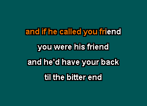 and if he called you friend

you were his friend

and he'd have your back

til the bitter end