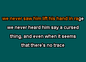 we never saw him lift his hand in rage
we never heard him say a cursed
thing, and even when it seems

that there's no trace