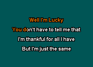 Well I'm Lucky
You don't have to tell me that

I'm thankful for all I have

But l'mjust the same