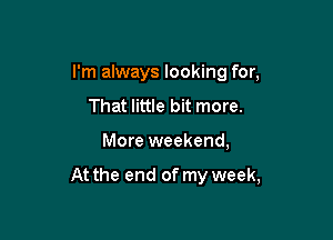 I'm always looking for,
That little bit more.

More weekend,

At the end of my week,