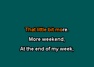 That little bit more.

More weekend,

At the end of my week,