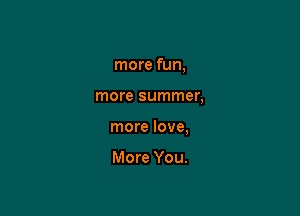 more fun,

more summer,

more love,

More You.