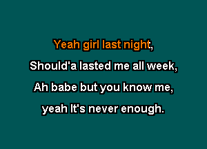 Yeah girl last night,
Should'a lasted me all week,

Ah babe but you know me,

yeah It's never enough.