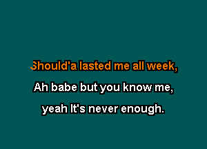 Should'a lasted me all week,

Ah babe but you know me,

yeah It's never enough.