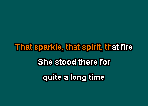 That sparkle, that spirit, that fire

She stood there for

quite a long time