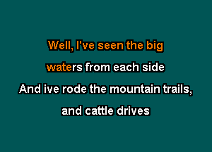 Well, I've seen the big

waters from each side
And ive rode the mountain trails,

and cattle drives
