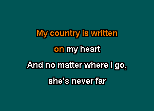 My country is written

on my heart

And no matter where i go,

she's never far