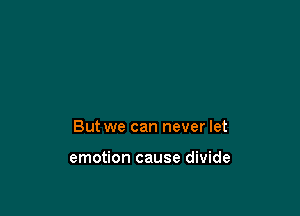 But we can never let

emotion cause divide