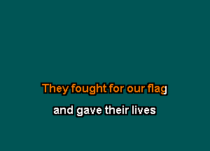 They fought for our flag

and gave their lives