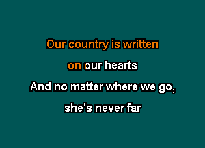 Our country is written

on our hearts

And no matter where we go,

she's never far