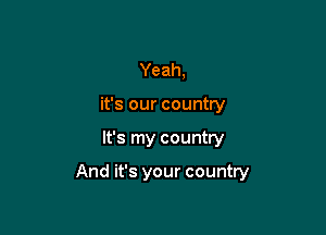 Yeah,
it's our country

It's my country

And it's your country