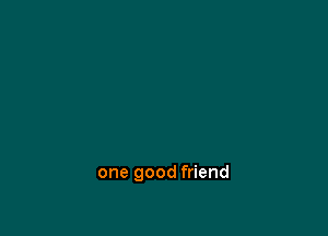 one good friend