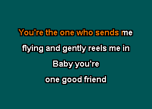 You're the one who sends me

f1ying and gently reels me in

Baby you're

one good friend