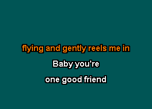 f1ying and gently reels me in

Baby you're

one good friend