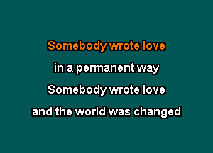 Somebody wrote love
in a permanent way

Somebody wrote love

and the world was changed