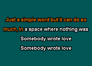 Just a simple word but it can do so
much, In a space where nothing was
Somebody wrote love

Somebody wrote love