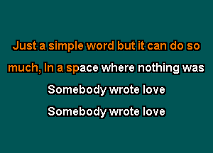 Just a simple word but it can do so
much, In a space where nothing was
Somebody wrote love

Somebody wrote love