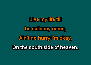 Live my life till

he calls my name,

Ain't no hurry I'm okay,

0n the south side of heaven.