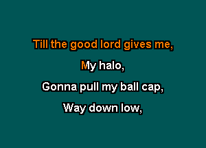 Till the good lord gives me,
My halo,

Gonna pull my ball cap,

Way down low,