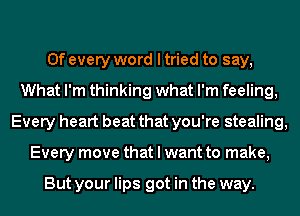 0f every word I tried to say,
What I'm thinking what I'm feeling,
Every heart beat that you're stealing,
Every move that I want to make,

But your lips got in the way.