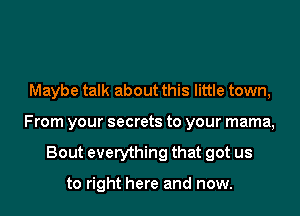 Maybe talk about this little town,
From your secrets to your mama,
Bout everything that got us

to right here and now.