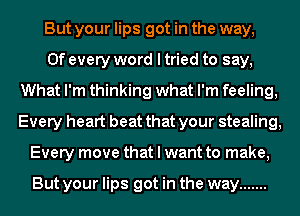 But your lips got in the way,
0f every word I tried to say,
What I'm thinking what I'm feeling,
Every heart beat that your stealing,
Every move that I want to make,

But your lips got in the way .......