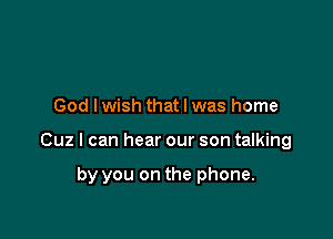 God I wish that l was home

Cuz I can hear our son talking

by you on the phone.