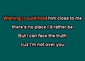 Wishing I could hold him close to me
there's no place i'd rather be

But I can face the truth

cuz I'm not over you