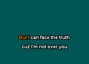 But I can face the truth

cuz I'm not over you