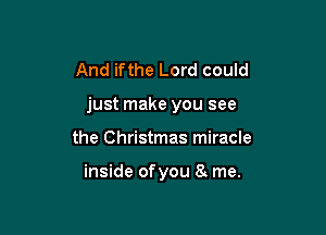 And ifthe Lord could

just make you see

the Christmas miracle

inside ofyou 8 me.