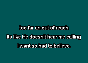 too far an out of reach

Its like He doesn't hear me calling

I want so bad to believe.