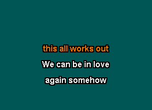 this all works out

We can be in love

again somehow