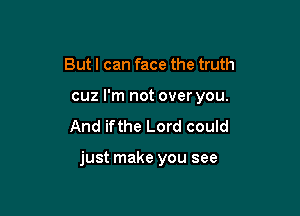 But I can face the truth
cuz I'm not over you.
And ifthe Lord could

just make you see