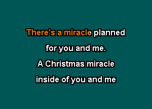 There's a miracle planned

for you and me.
A Christmas miracle

inside ofyou and me