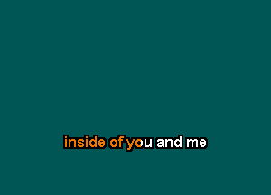 inside ofyou and me