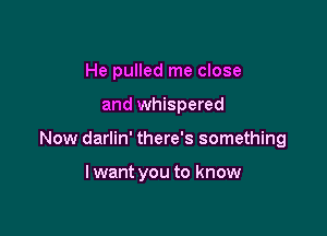 He pulled me close

and whispered

Now darlin' there's something

I want you to know