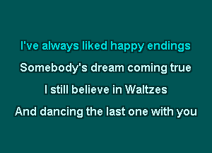 I've always liked happy endings
Somebody's dream coming true
I still believe in Waltzes

And dancing the last one with you