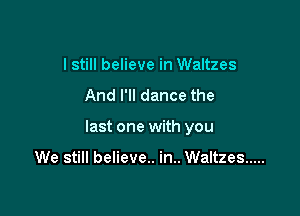 I still believe in Waltzes
And I'll dance the

last one with you

We still believe.. in.. Waltzes .....