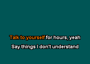 Talk to yourself for hours, yeah

Say things I don't understand