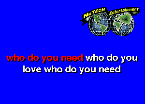 who do you
love who do you need