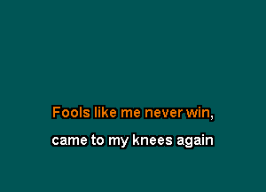 Fools like me never win,

came to my knees again