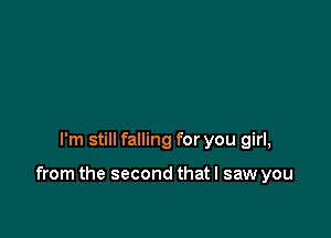 I'm still falling for you girl,

from the second that I saw you