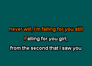 never will, I'm falling for you still

Falling for you girl,

from the second that I saw you
