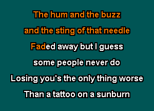 The hum and the buzz
and the sting ofthat needle
Faded away but I guess
some people never do
Losing you's the only thing worse

Than atattoo on a sunburn