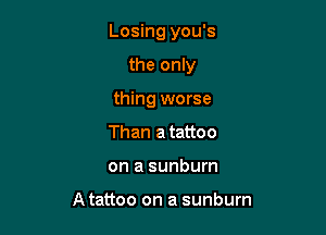 Losing you's

the only
thing worse
Than a tattoo
on a sunburn

A tattoo on a sunburn